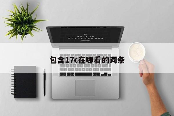 包含17c在哪看的词条