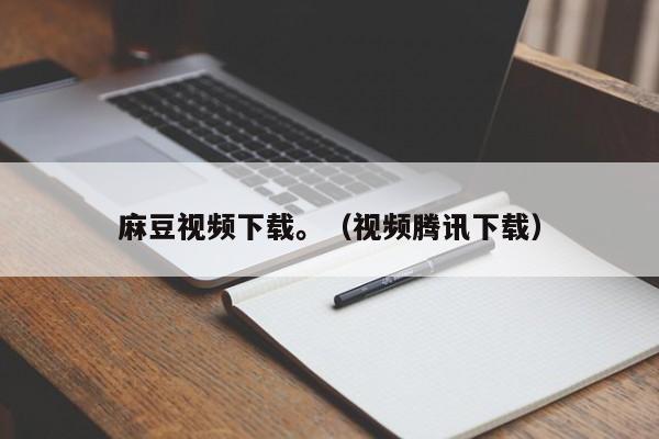 麻豆视频下载。（视频腾讯下载）