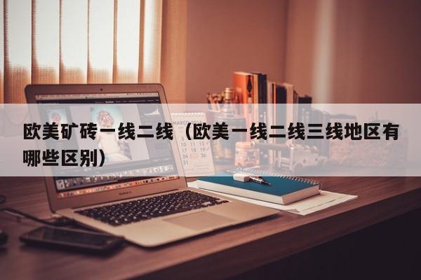 欧美矿砖一线二线（欧美一线二线三线地区有哪些区别）