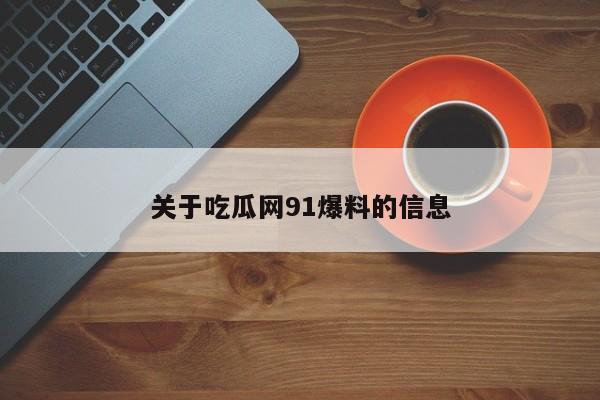 关于吃瓜网91爆料的信息