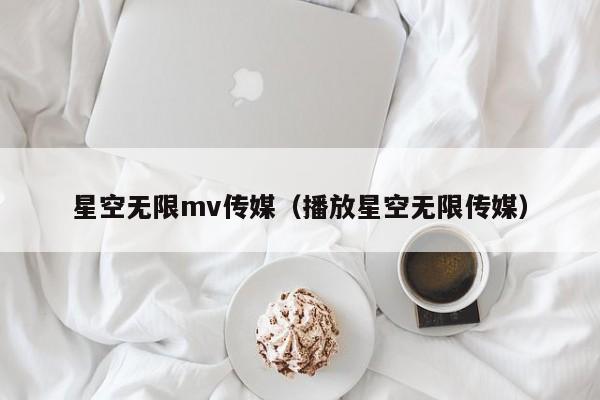 星空无限mv传媒（播放星空无限传媒）