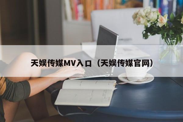 天娱传媒MV入口（天娱传媒官网）